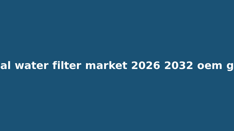 የአለም የውሃ ማጣሪያ ገበያ 2026-2032፡ የOEM መመሪያ