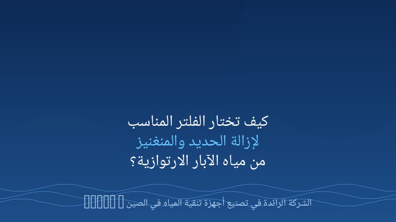 كيف تختار الفلتر المناسب لإزالة الحديد والمنغنيز من مياه الآبار الارتوازية؟
