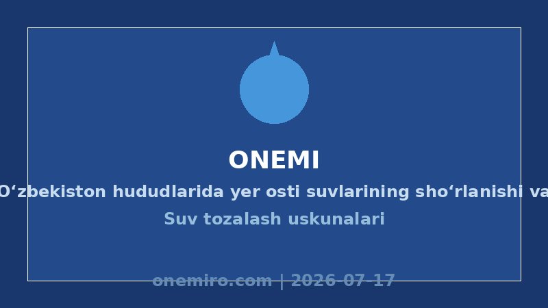 ** O‘zbekiston hududlarida yer osti suvlarining sho‘rlanishi va ularni chuchuklashtirish texnologiyalari: B2B Sektor uchun Kompleks Yechimlar | ONEMI